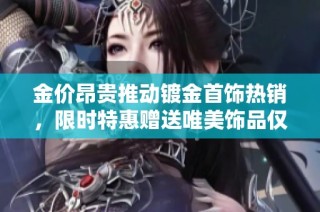 金价昂贵推动镀金首饰热销，限时特惠赠送唯美饰品仅需百元