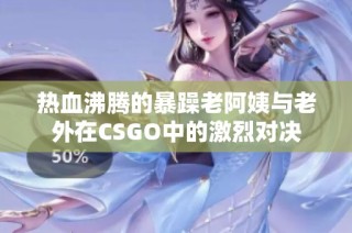 热血沸腾的暴躁老阿姨与老外在CSGO中的激烈对决