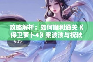 攻略解析：如何顺利通关《保卫萝卜4》梁波波与祝秋秋第13关