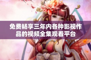 免费畅享三年内各种影视作品的视频全集观看平台