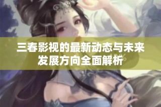 三春影视的最新动态与未来发展方向全面解析