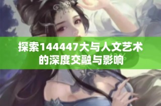 探索144447大与人文艺术的深度交融与影响