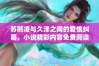 苏熙凌与久泽之间的爱恨纠葛，小说精彩内容免费阅读指南