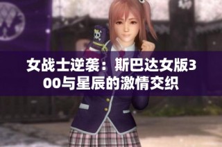 女战士逆袭：斯巴达女版300与星辰的激情交织