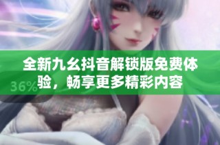 全新九幺抖音解锁版免费体验，畅享更多精彩内容
