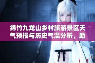 绵竹九龙山乡村旅游景区天气预报与历史气温分析，助您优化出行计划与游玩体验