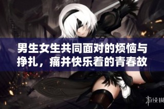 男生女生共同面对的烦恼与挣扎，痛并快乐着的青春故事