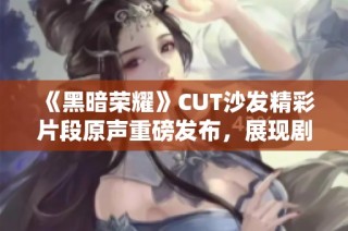 《黑暗荣耀》CUT沙发精彩片段原声重磅发布，展现剧情魅力