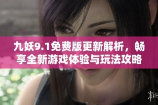 九妖9.1免费版更新解析，畅享全新游戏体验与玩法攻略
