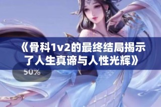 《骨科1v2的最终结局揭示了人生真谛与人性光辉》