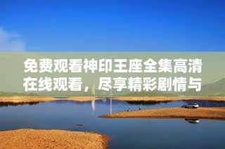 免费观看神印王座全集高清在线观看，尽享精彩剧情与角色魅力