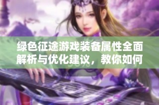 绿色征途游戏装备属性全面解析与优化建议，教你如何选择最佳装备