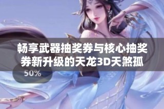 畅享武器抽奖券与核心抽奖券新升级的天龙3D天煞孤星命格盛宴