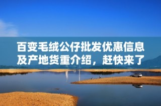 百变毛绒公仔批发优惠信息及产地货重介绍，赶快来了解更多详情吧！