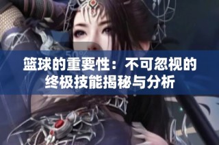 篮球的重要性：不可忽视的终极技能揭秘与分析