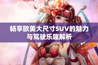 畅享欧美大尺寸SUV的魅力与驾驶乐趣解析