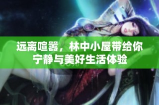远离喧嚣，林中小屋带给你宁静与美好生活体验