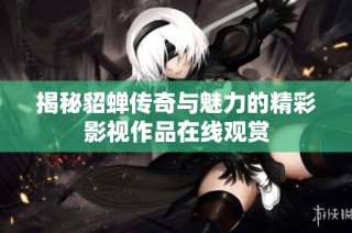 揭秘貂蝉传奇与魅力的精彩影视作品在线观赏
