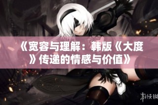 《宽容与理解：韩版《大度》传递的情感与价值》