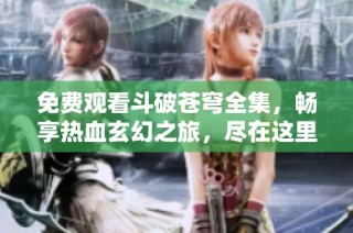 免费观看斗破苍穹全集，畅享热血玄幻之旅，尽在这里