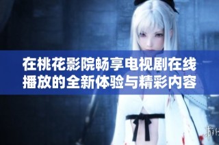 在桃花影院畅享电视剧在线播放的全新体验与精彩内容