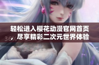 轻松进入樱花动漫官网首页，尽享精彩二次元世界体验