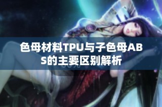色母材料TPU与子色母ABS的主要区别解析