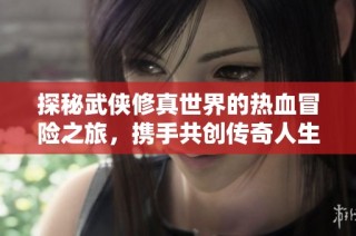 探秘武侠修真世界的热血冒险之旅，携手共创传奇人生