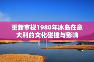 重新审视1980年冰岛在意大利的文化碰撞与影响
