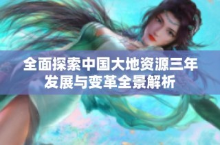全面探索中国大地资源三年发展与变革全景解析