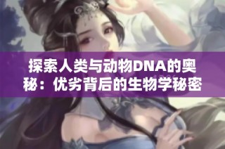 探索人类与动物DNA的奥秘：优劣背后的生物学秘密