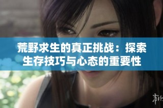 荒野求生的真正挑战：探索生存技巧与心态的重要性