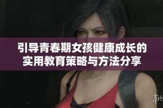 引导青春期女孩健康成长的实用教育策略与方法分享