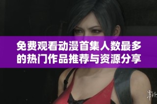 免费观看动漫首集人数最多的热门作品推荐与资源分享
