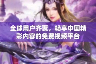 全球用户齐聚，畅享中国精彩内容的免费视频平台