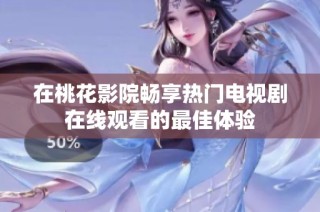 在桃花影院畅享热门电视剧在线观看的最佳体验