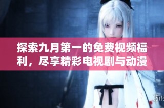 探索九月第一的免费视频福利，尽享精彩电视剧与动漫内容
