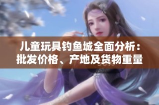 儿童玩具钓鱼城全面分析：批发价格、产地及货物重量一览