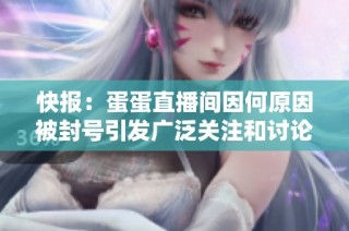 快报：蛋蛋直播间因何原因被封号引发广泛关注和讨论社会热点问题