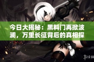 今日大揭秘：黑料门再掀波澜，万里长征背后的真相探寻