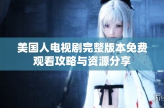美国人电视剧完整版本免费观看攻略与资源分享