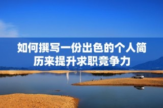如何撰写一份出色的个人简历来提升求职竞争力