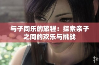 与子同乐的旅程：探索亲子之间的欢乐与挑战