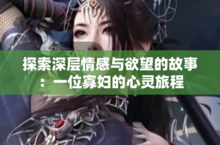 探索深层情感与欲望的故事：一位寡妇的心灵旅程