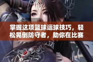 掌握这项篮球运球技巧，轻松晃倒防守者，助你在比赛中快速突破和得分