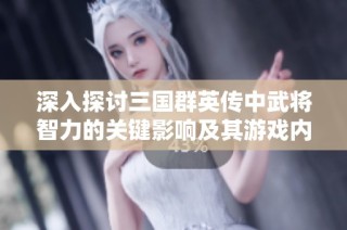 深入探讨三国群英传中武将智力的关键影响及其游戏内的重要性分析
