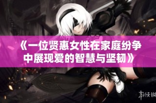 《一位贤惠女性在家庭纷争中展现爱的智慧与坚韧》