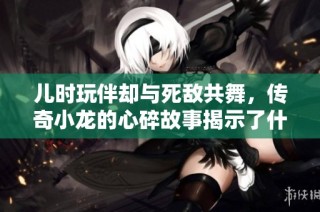 儿时玩伴却与死敌共舞，传奇小龙的心碎故事揭示了什么