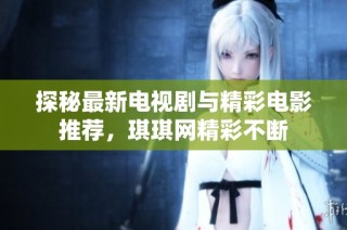探秘最新电视剧与精彩电影推荐，琪琪网精彩不断