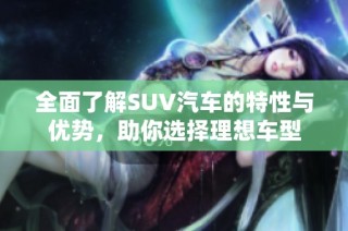 全面了解SUV汽车的特性与优势，助你选择理想车型